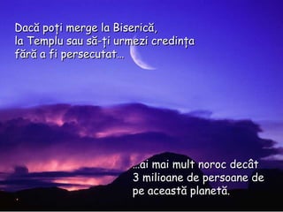 … ai mai mult noroc decât 3 milioane de persoane de pe această planetă. Dacă poţi merge la Biserică, l a Templu sau   să-ţi urmezi credinţa fără a fi persecutat… 