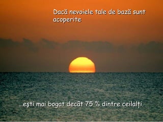 … eşti mai bogat decât 75  %  dintre ceilalţi. Dacă nevoiele tale de bază sunt acoperite 