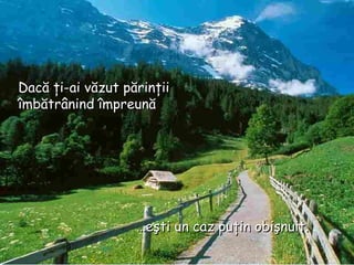 … eşti un caz puţin obişnuit. Dacă ţi-ai văzut părinţii îmbătrânind împreună 