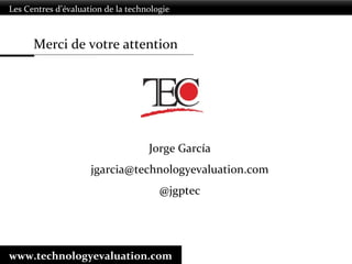 Jorge García
jgarcia@technologyevaluation.com
@jgptec
Les Centres d’évaluation de la technologie
www.technologyevaluation.com
Merci de votre attention
 