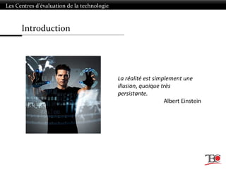 Introduction
Les Centres d’évaluation de la technologie
La réalité est simplement une
illusion, quoique très
persistante.
Albert Einstein
 