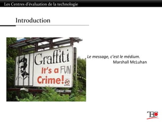 Introduction
Les Centres d’évaluation de la technologie
Le message, c’est le médium.
Marshall McLuhan
 