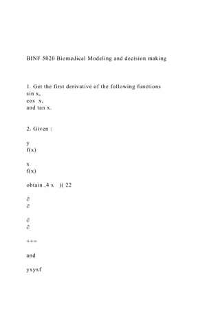 BINF 5020 Biomedical Modeling and decision making
1. Get the first derivative of the following functions
sin x,
cos x,
and tan x.
2. Given :
y
f(x)
x
f(x)
obtain ,4 x )( 22
∂
∂
∂
∂
++=
and
yxyxf
 