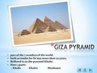 *
• part of the 7 wonders of the world.
• built as tombs for fir’aun more than 20 years.
• Reffered to as the pyramid Khufu.
• Have 3 parts
- Khufu - Khafre -Menkaure
 