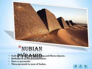*
• built as tombs for Napata King and Mereo Queen.
• Reffered to as the pyramid Khus.
• Have 22 pyramids.
• These pyramid in near of Sudan.
 