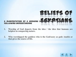 A manifestation of a growing belief in Egypt based on the
following understanding
1. Worship of God departs from the idea / the idea that humans are
helpless in conquering nature.
2. Who worshipped the goddess who is the God/scary as gods Anubis or
that gives the source of life.
 