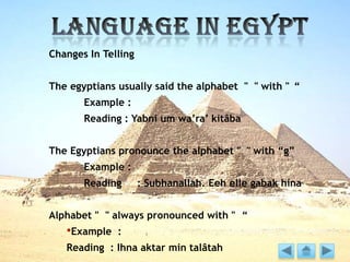 Changes In Telling
The egyptians usually said the alphabet " " with " “
Example :
Reading : Yabni um wa’ra’ kitâba
The Egyptians pronounce the alphabet " " with “g”
Example :
Reading : Subhanallah. Eeh elle gabak hina
Alphabet " " always pronounced with " “
•Example :
Reading : Ihna aktar min talâtah
 
