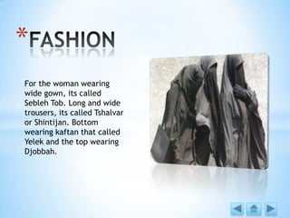 *
For the woman wearing
wide gown, its called
Sebleh Tob. Long and wide
trousers, its called Tshalvar
or Shintijan. Bottom
wearing kaftan that called
Yelek and the top wearing
Djobbah.
 