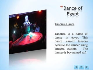 Tanoura Dance
Tanoura is a name of
dance in egypt. This
dance named tanaora
because the dancer using
tanaora custom. The
dancer is boy named sufi
*
 