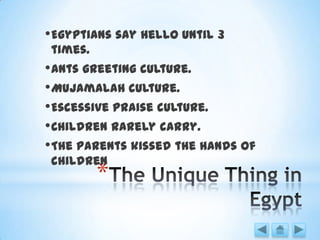 *
•Egyptians say hello until 3
times.
•Ants greeting culture.
•Mujamalah culture.
•Escessive praise culture.
•Children rarely carry.
•The parents kissed the hands of
children
 