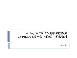 2014/07/26 CV勉強会＠関東
CVPR2014読み会（前編） 発表資料
takmin
 
