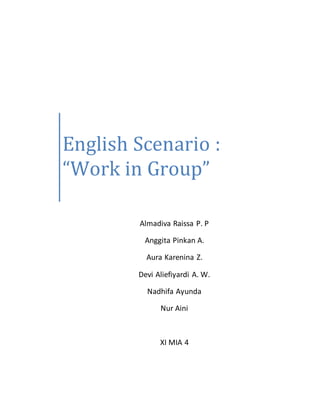 English Scenario :
“Work in Group”
Almadiva Raissa P. P
Anggita Pinkan A.
Aura Karenina Z.
Devi Aliefiyardi A. W.
Nadhifa Ayunda
Nur Aini
XI MIA 4
 
