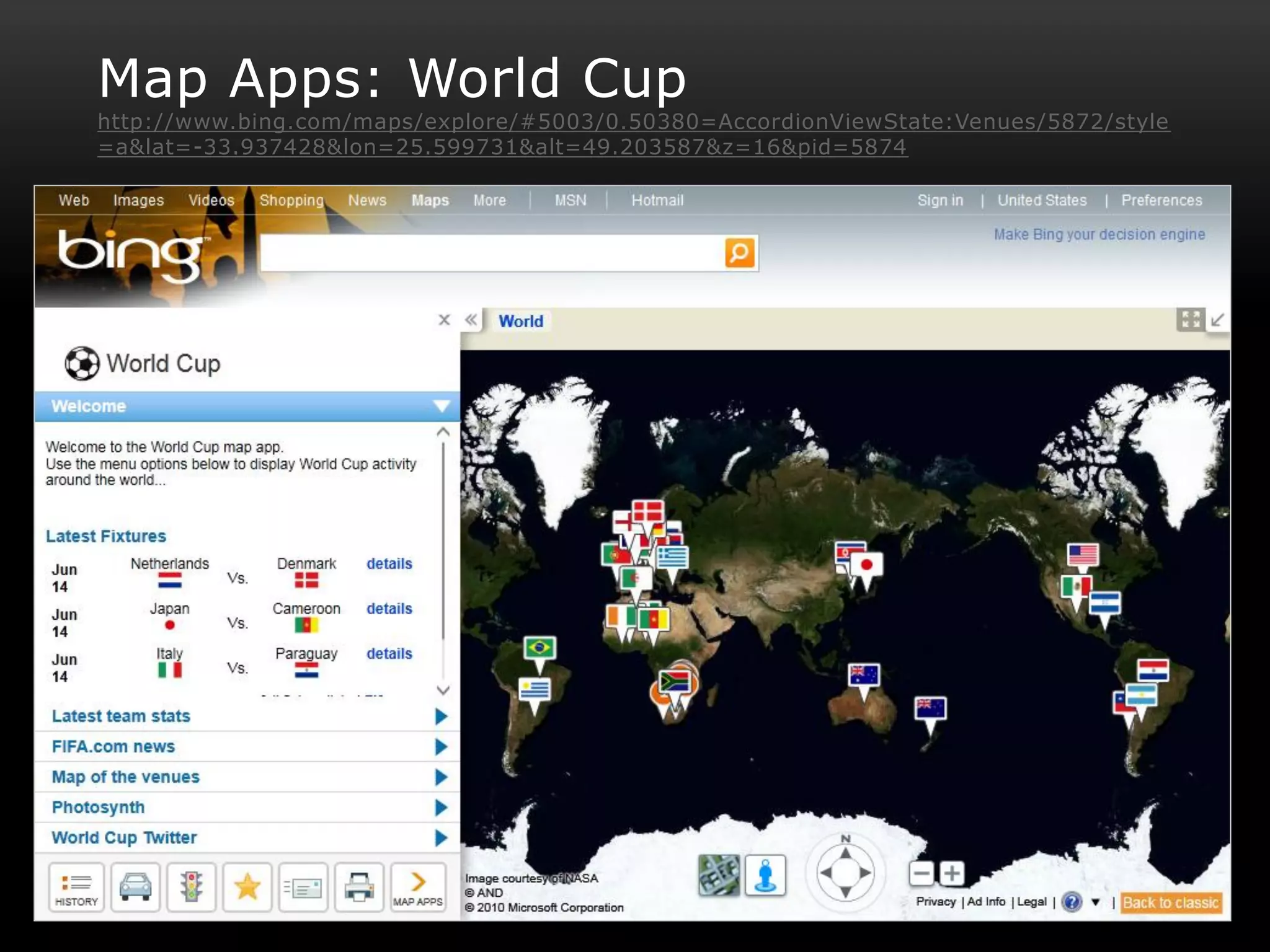 Map Apps: World Cup
http://www.bing.com/maps/explore/#5003/0.50380=AccordionViewState:Venues/5872/style
=a&lat=-33.937428&lon=25.599731&alt=49.203587&z=16&pid=5874
 