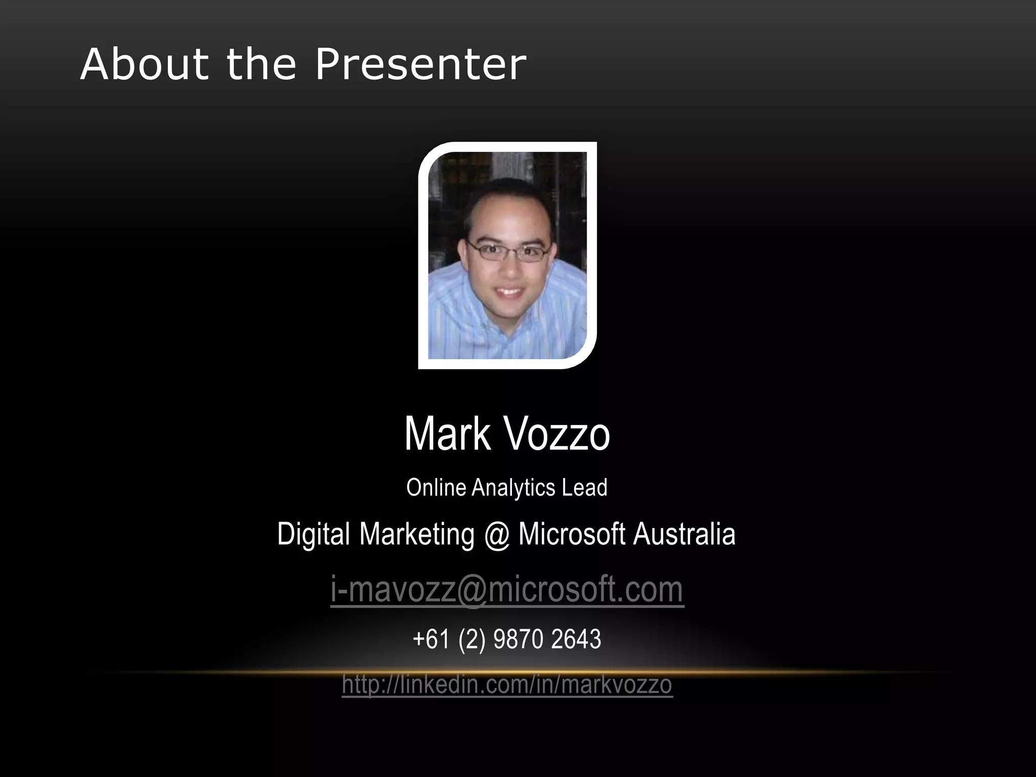 About the Presenter




                   Mark Vozzo
                   Online Analytics Lead
        Digital Marketing @ Microsoft Australia
            i-mavozz@microsoft.com
                   +61 (2) 9870 2643
             http://linkedin.com/in/markvozzo
 