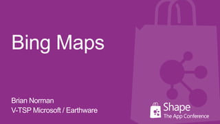 Bing Maps
Brian Norman
V-TSP Microsoft / Earthware
 