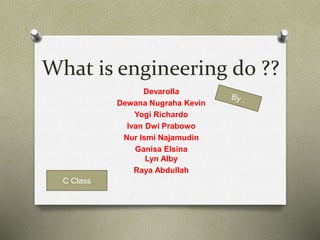 What is engineering do ?? 
Devarolla 
Dewana Nugraha Kevin 
Yogi Richardo 
Ivan Dwi Prabowo 
Nur Ismi Najamudin 
Ganisa Elsina 
Lyn Alby 
Raya Abdullah 
C Class 
 