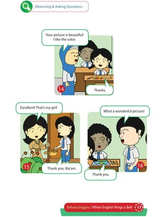 17Bahasa Inggris / When English Rings a Bell
Observing & Asking Questions
Thank you.
Your picture is beautiful!
I like the color.
Thanks.
Excellent! That’s my girl!
What a wonderful picture!
Thank you, Ma’am.
14
15 16
 