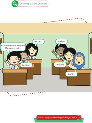 3Bahasa Inggris / When English Rings a Bell
Hi, may I introduce myself?
My name is Udin.
I’m Beni. I’m Dayu.
I’m Siti.
I’m Lina. I’m Edo.
Observing & Asking Questions
 