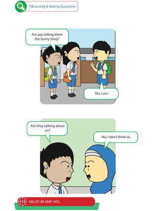 112 KELAS VIII SMP/ MTs
Observing & Asking Questions
Are you telling them
the funny story?
Are they talking about
us?
Yes, I am.
No, I don’t think so.
 