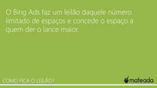 O Bing Ads faz um leilão daquele número
limitado de espaços e concede o espaço a
quem der o lance maior.
COMO FICA O LEILÃO?
 