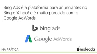 Bing Ads é a plataforma para anunciantes no
Bing e Yahoo! e é muito parecido com o
Google AdWords.
NA PRÁTICA
 