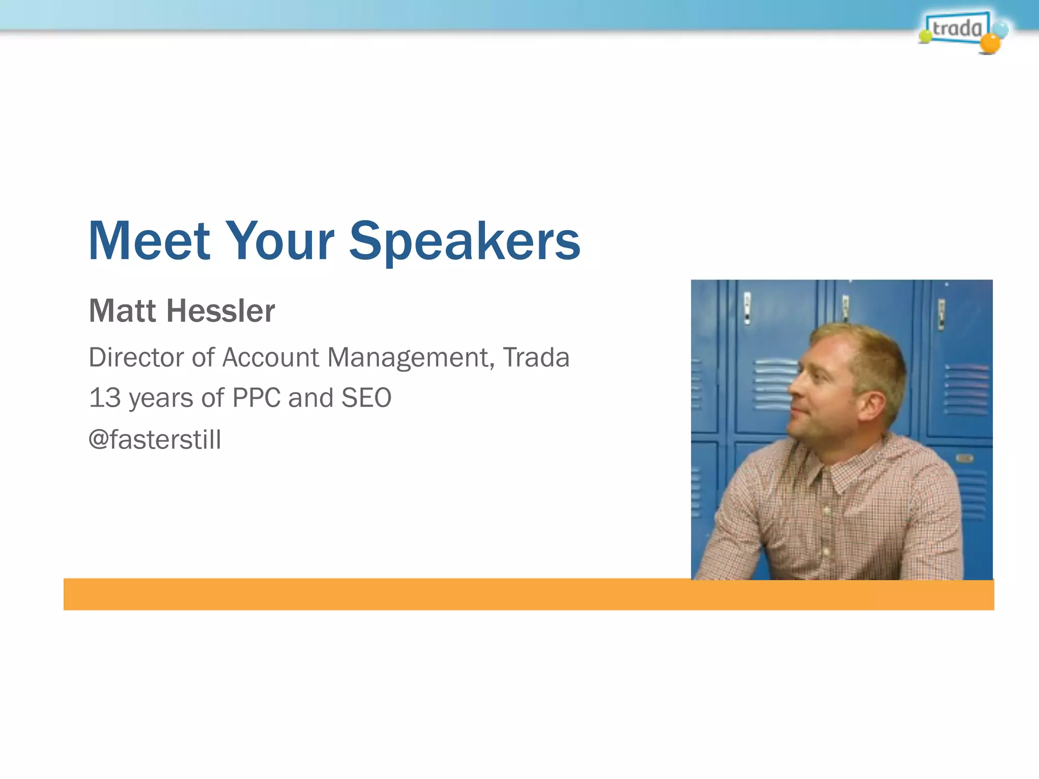 Meet Your Speakers
Matt Hessler
Director of Account Management, Trada
13 years of PPC and SEO
@fasterstill
 