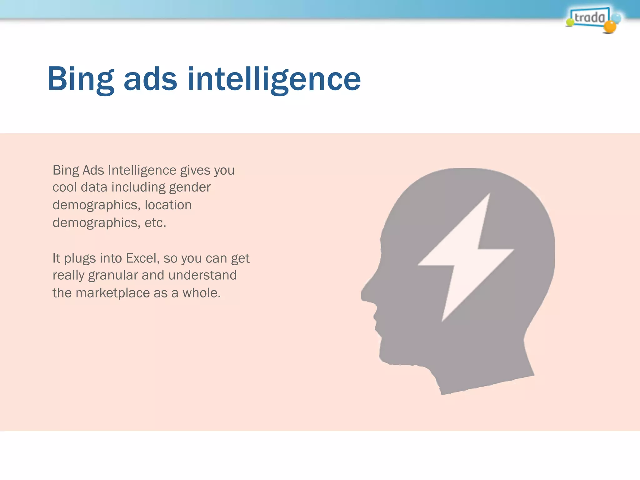 Bing ads intelligence
Bing Ads Intelligence gives you
cool data including gender
demographics, location
demographics, etc.
It plugs into Excel, so you can get
really granular and understand
the marketplace as a whole.
 