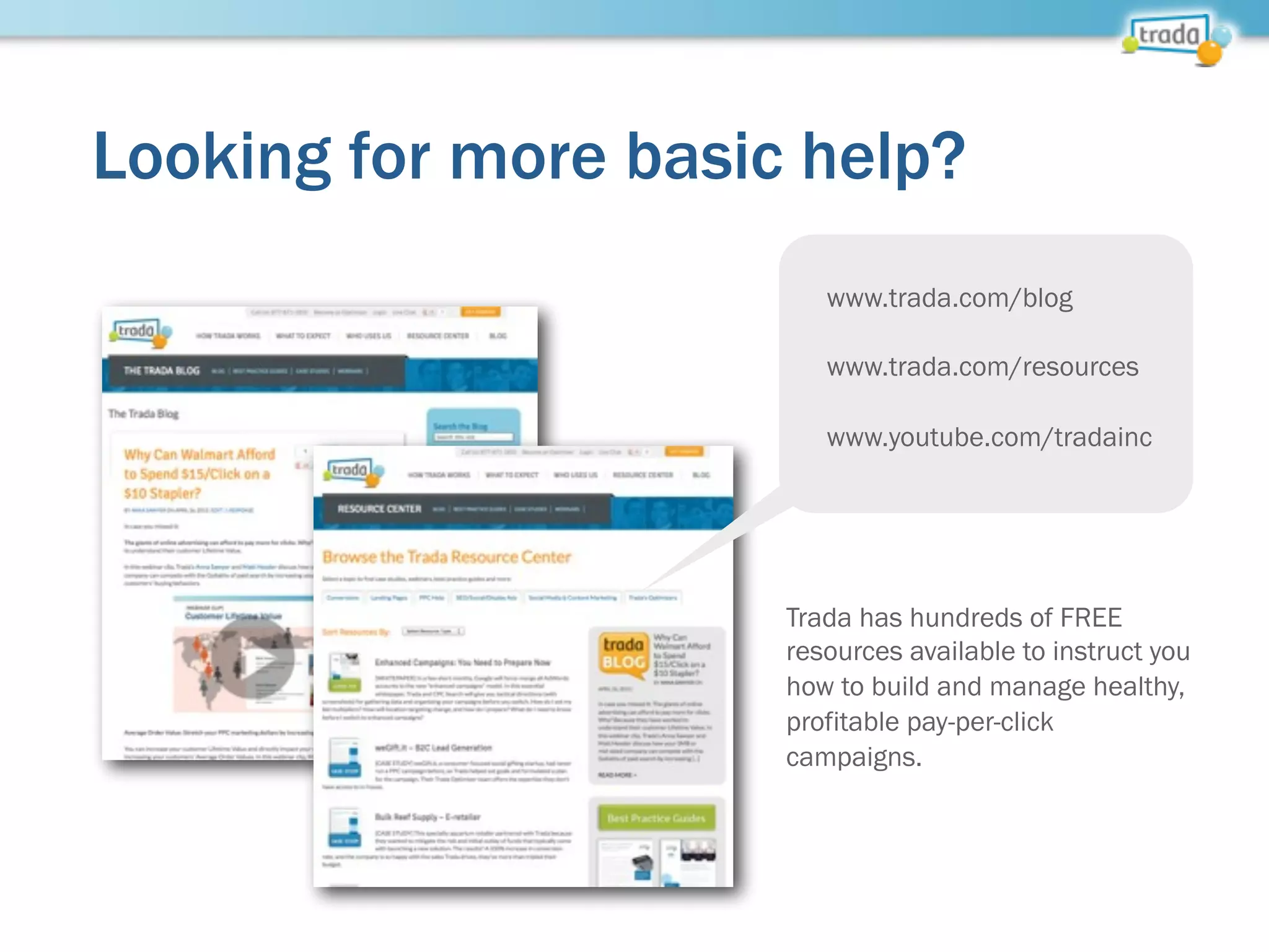 Looking for more basic help?
www.trada.com/blog
www.trada.com/resources
www.youtube.com/tradainc
Trada has hundreds of FREE
resources available to instruct you
how to build and manage healthy,
profitable pay-per-click
campaigns.
 