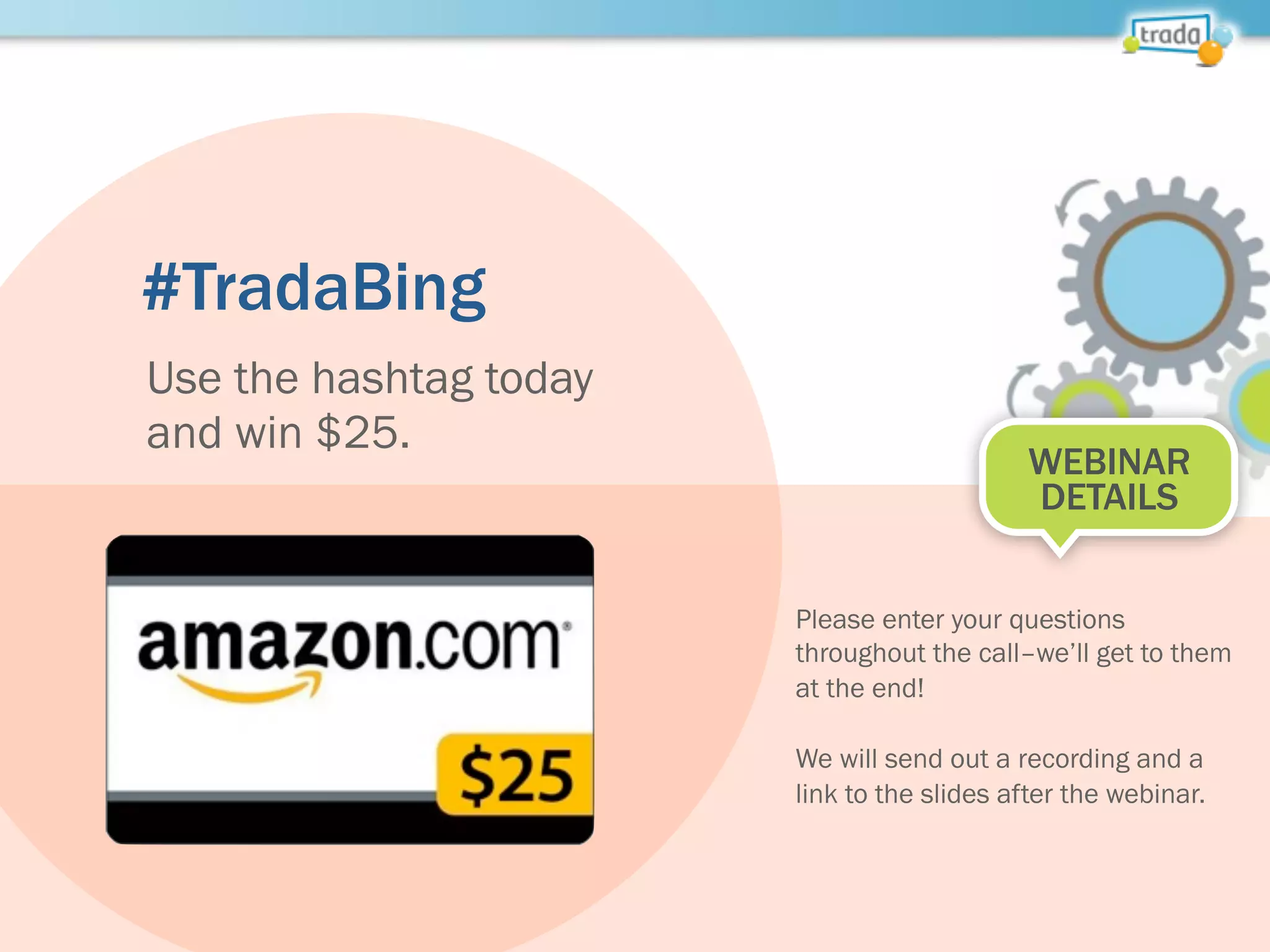 #TradaBing
Use the hashtag today
and win $25.
WEBINAR
DETAILS
Please enter your questions
throughout the call–we’ll get to them
at the end!
We will send out a recording and a
link to the slides after the webinar.
 