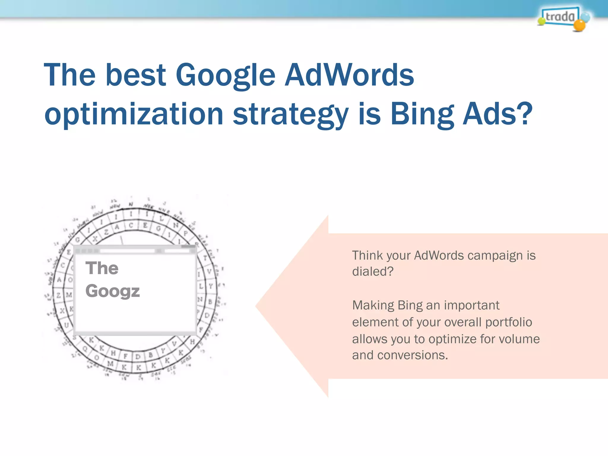 The best Google AdWords
optimization strategy is Bing Ads?
The
Googz
Think your AdWords campaign is
dialed?
Making Bing an important
element of your overall portfolio
allows you to optimize for volume
and conversions.
 