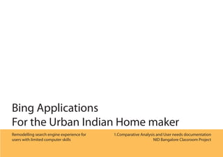 Bing Applications
For the Urban Indian Home maker
Remodelling search engine experience for   1.Comparative Analysis and User needs documentation
users with limited computer skills                              NID Bangalore Classroom Project
 