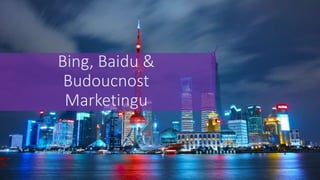 Bing, Baidu &
Budoucnost
Marketingu
 
