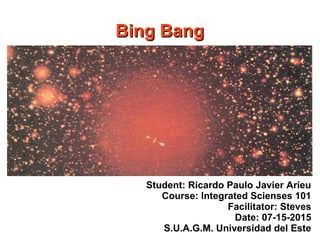 Bing BangBing Bang
Student: Ricardo Paulo Javier Arieu
Course: Integrated Scienses 101
Facilitator: Steves
Date: 07-15-2015
S.U.A.G.M. Universidad del Este
 