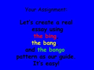 Your Assignment:

 Let’s create a real
      essay using
       the bing,
     the bang,
   and the bongo
pattern as our guide.
      It’s easy!
 