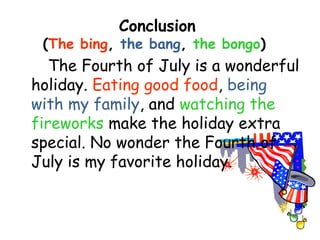 Conclusion
 (The bing, the bang, the bongo)
   The Fourth of July is a wonderful
holiday. Eating good food, being
with my family, and watching the
fireworks make the holiday extra
special. No wonder the Fourth of
July is my favorite holiday.
 