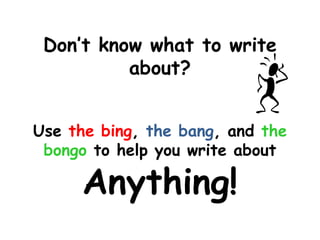Don’t know what to write
          about?


Use the bing, the bang, and the
 bongo to help you write about

      Anything!
 