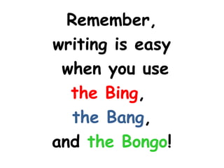Remember,
writing is easy
 when you use
  the Bing,
   the Bang,
and the Bongo!
 