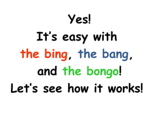Yes!
     It’s easy with
 the bing, the bang,
     and the bongo!
Let’s see how it works!
 