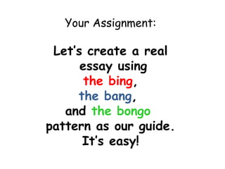 Your Assignment:

 Let’s create a real
      essay using
       the bing,
     the bang,
   and the bongo
pattern as our guide.
      It’s easy!
 