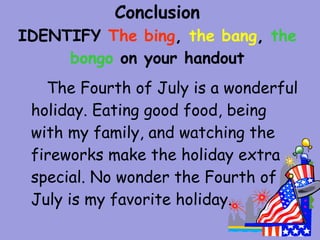 Conclusion
IDENTIFY The bing, the bang, the
     bongo on your handout
   The Fourth of July is a wonderful
 holiday. Eating good food, being
 with my family, and watching the
 fireworks make the holiday extra
 special. No wonder the Fourth of
 July is my favorite holiday.
 