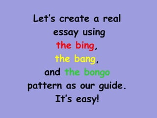 Let’s create a real
      essay using
       the bing,
      the bang,
   and the bongo
pattern as our guide.
      It’s easy!
 