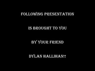 FOLLOWING PRESENTATION IS BROUGHT TO YOU BY YOUR FRIEND DYLAN HALLIHAN!! 