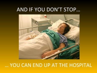 AND IF YOU DON’T STOP… … YOU CAN END UP AT THE HOSPITAL