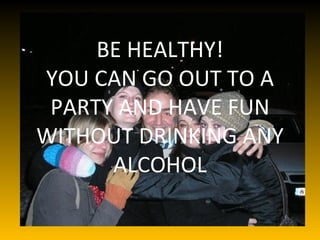 BE HEALTHY! YOU CAN GO OUT TO A PARTY AND HAVE FUN WITHOUT DRINKING ANY ALCOHOL