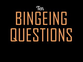 BINGEING
QUESTIONS
 