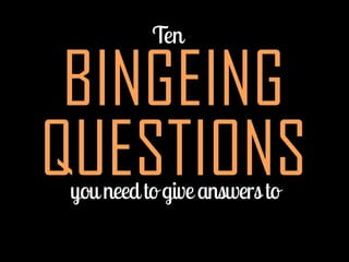 BINGEING
QUESTIONS
 