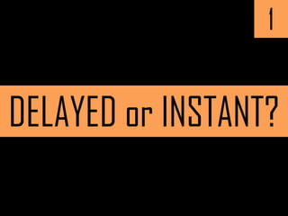 1
DELAYED or INSTANT?
 