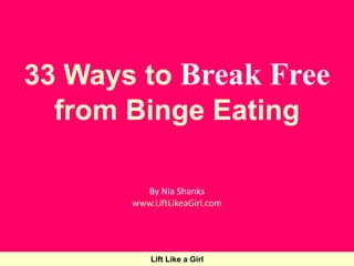 33 Ways to Break Free 
from Binge Eating 
By Nia Shanks 
www.LiftLikeaGirl.com 
Lift Like a Girl 
 
