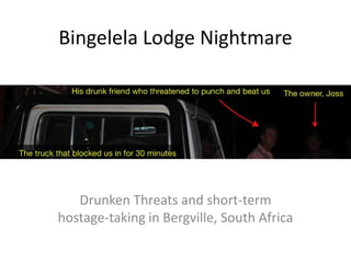 Bingelela Lodge Nightmare




   Drunken Threats and short-term
hostage-taking in Bergville, South Africa
 