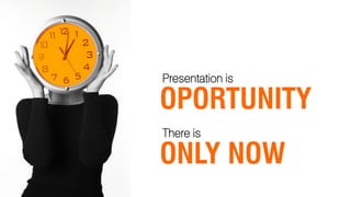 Presentation is

OPORTUNITY
There is

ONLY NOW
 